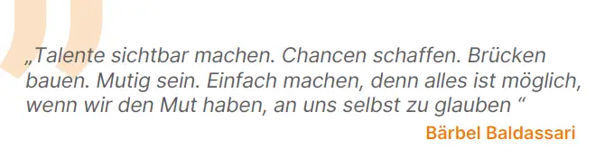 Talente sichtbar machen. Chancen schaffen. Brücken bauen. Mutig sein. Einfach machen, denn alles ist möglich, wenn wir den Mut haben, an uns selbst zu glauben.