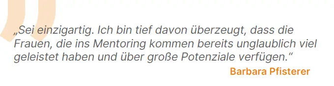 Sei einzigartig. Ich bin tief davon überzeugt, dass die Frauen, die ins Mentoring kommen bereits unglaublich viel geleistet haben und über große Potenziale verfügen.